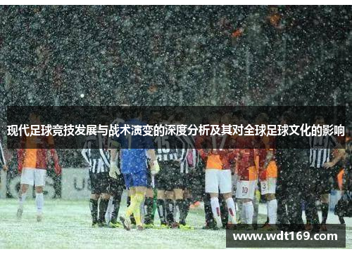 现代足球竞技发展与战术演变的深度分析及其对全球足球文化的影响